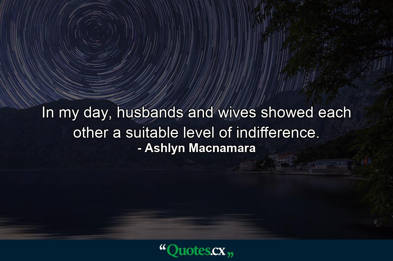 In my day, husbands and wives showed each other a suitable level of indifference. - Quote by Ashlyn Macnamara