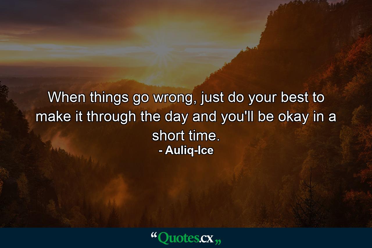 When things go wrong, just do your best to make it through the day and you'll be okay in a short time. - Quote by Auliq-Ice