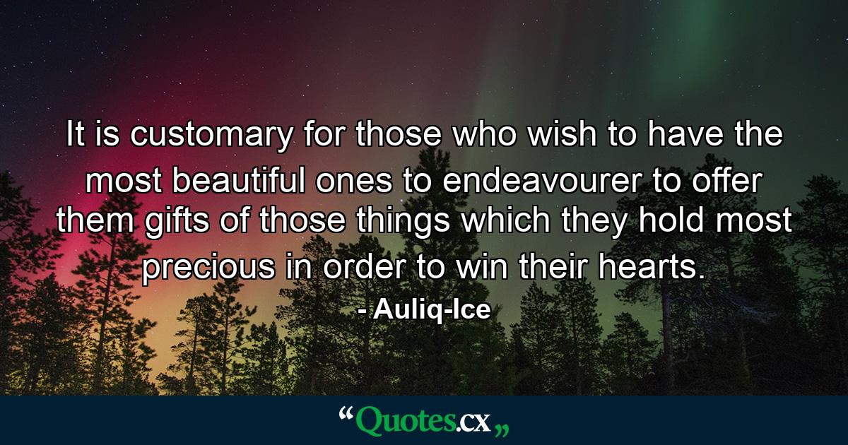 It is customary for those who wish to have the most beautiful ones to endeavourer to offer them gifts of those things which they hold most precious in order to win their hearts. - Quote by Auliq-Ice