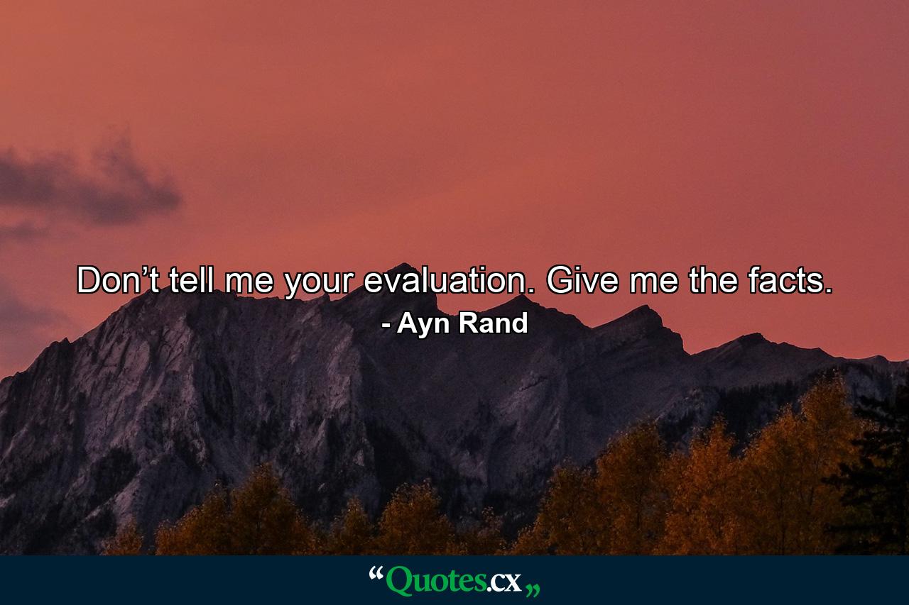 Don’t tell me your evaluation. Give me the facts. - Quote by Ayn Rand