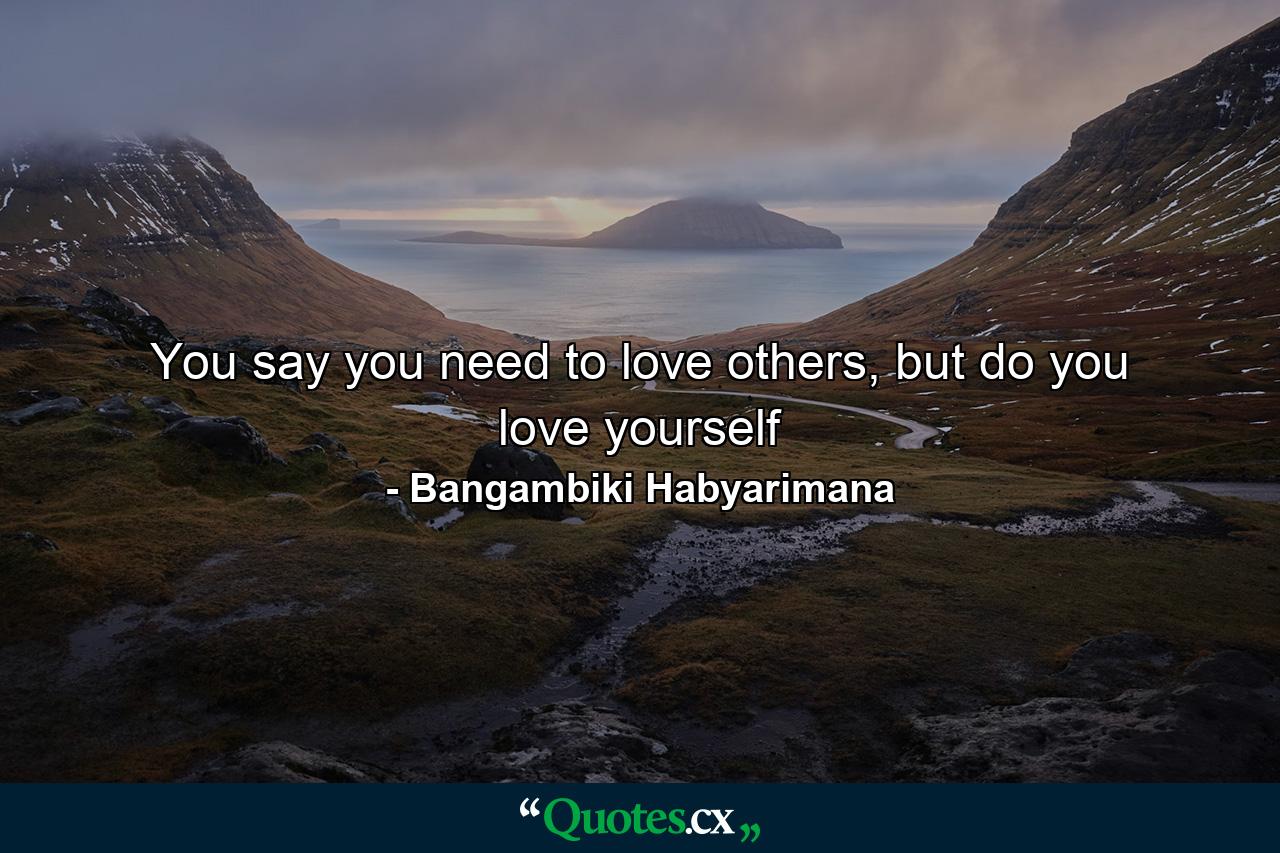 You say you need to love others, but do you love yourself - Quote by Bangambiki Habyarimana