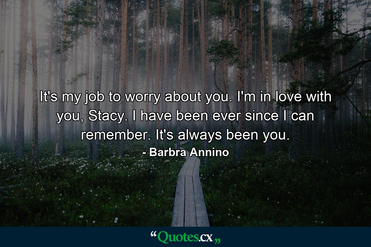 It's my job to worry about you. I'm in love with you, Stacy. I have been ever since I can remember. It's always been you. - Quote by Barbra Annino