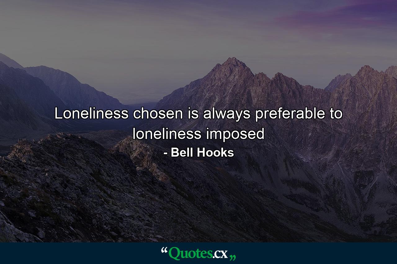 Loneliness chosen is always preferable to loneliness imposed - Quote by Bell Hooks