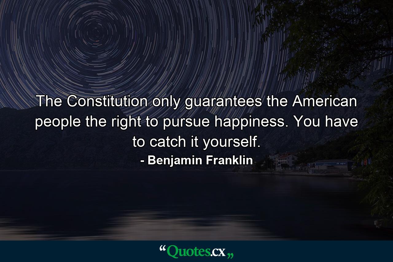 The Constitution only guarantees the American people the right to pursue happiness. You have to catch it yourself. - Quote by Benjamin Franklin