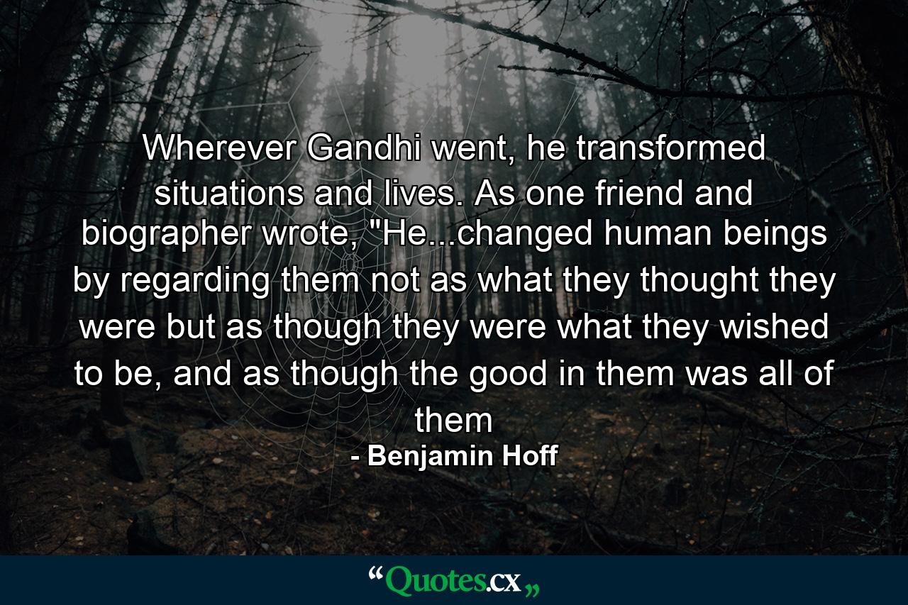 Wherever Gandhi went, he transformed situations and lives. As one friend and biographer wrote, 