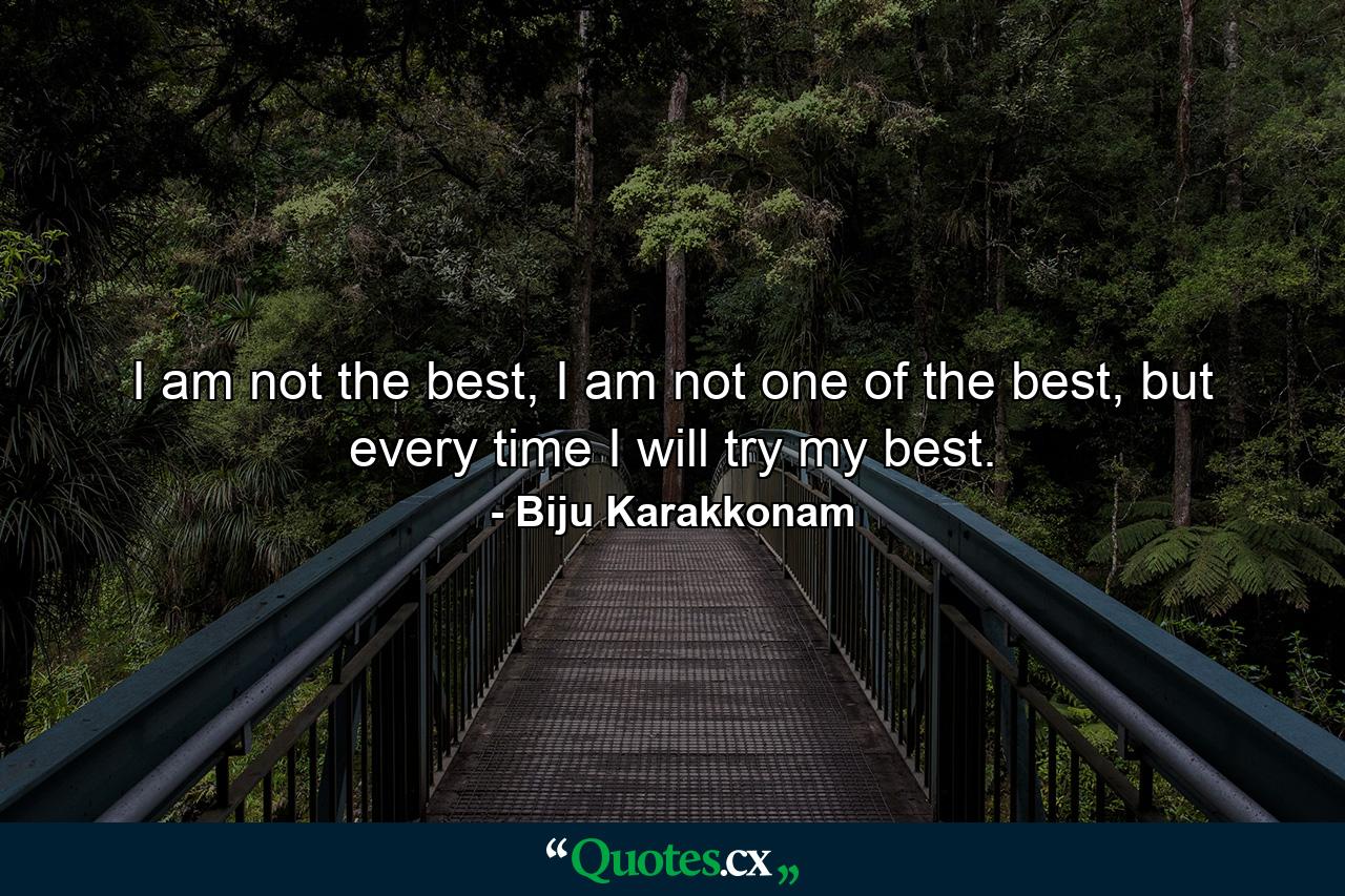 I am not the best, I am not one of the best, but every time I will try my best. - Quote by Biju Karakkonam