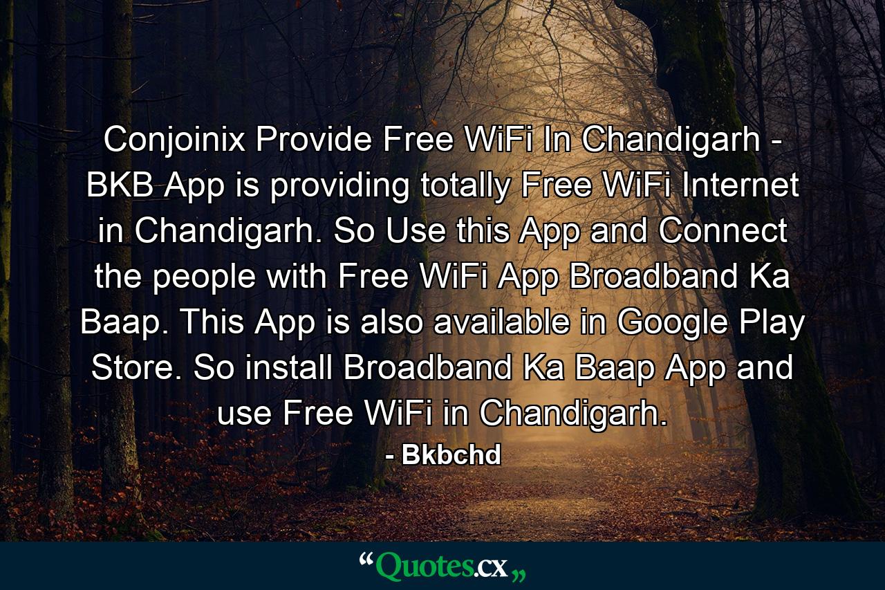 Conjoinix Provide Free WiFi In Chandigarh - BKB App is providing totally Free WiFi Internet in Chandigarh. So Use this App and Connect the people with Free WiFi App Broadband Ka Baap. This App is also available in Google Play Store. So install Broadband Ka Baap App and use Free WiFi in Chandigarh. - Quote by Bkbchd