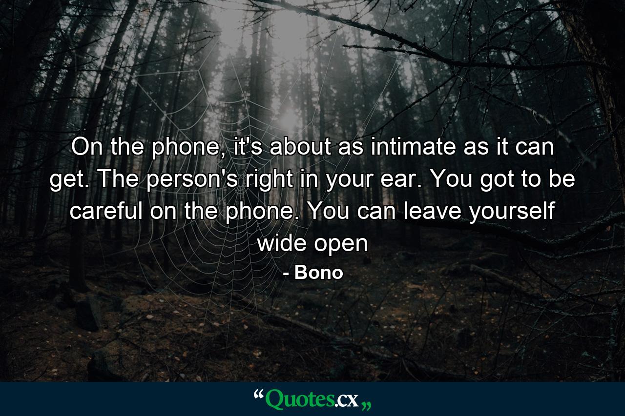 On the phone, it's about as intimate as it can get. The person's right in your ear. You got to be careful on the phone. You can leave yourself wide open - Quote by Bono