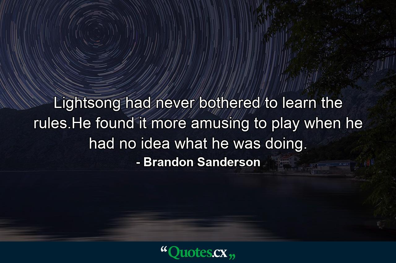 Lightsong had never bothered to learn the rules.He found it more amusing to play when he had no idea what he was doing. - Quote by Brandon Sanderson