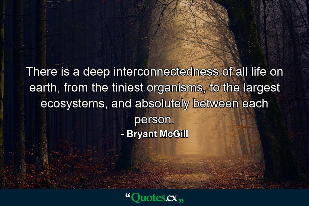 There is a deep interconnectedness of all life on earth, from the tiniest organisms, to the largest ecosystems, and absolutely between each person. - Quote by Bryant McGill