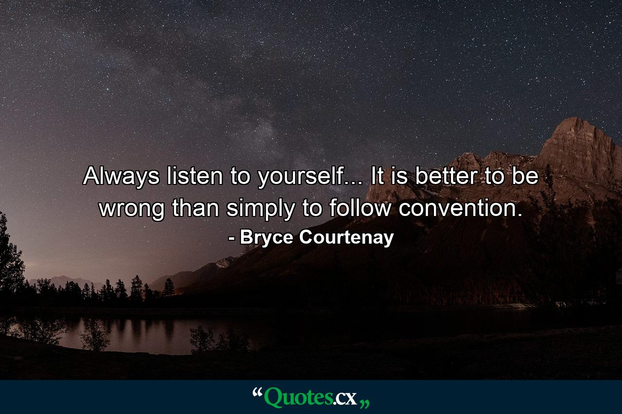 Always listen to yourself... It is better to be wrong than simply to follow convention. - Quote by Bryce Courtenay