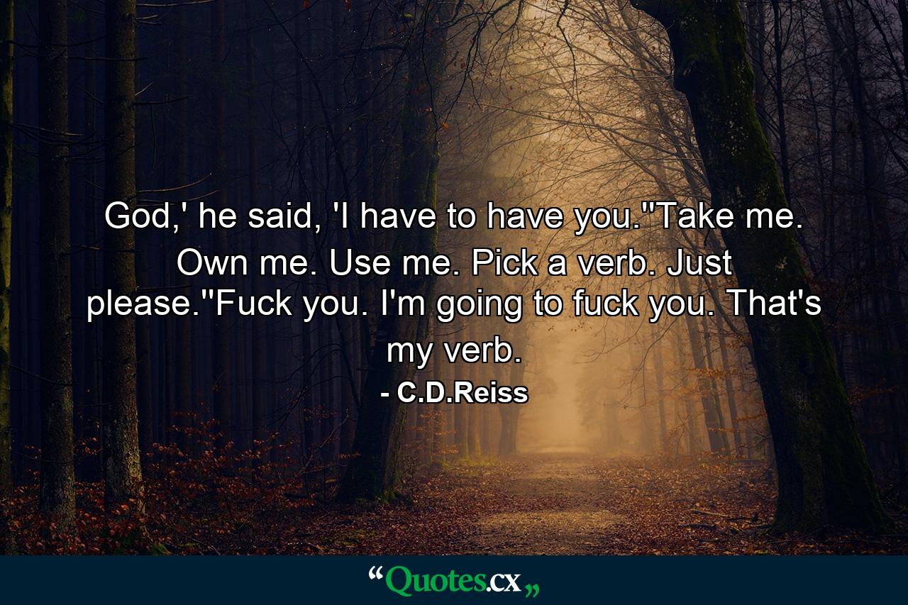 God,' he said, 'I have to have you.''Take me. Own me. Use me. Pick a verb. Just please.''Fuck you. I'm going to fuck you. That's my verb. - Quote by C.D.Reiss