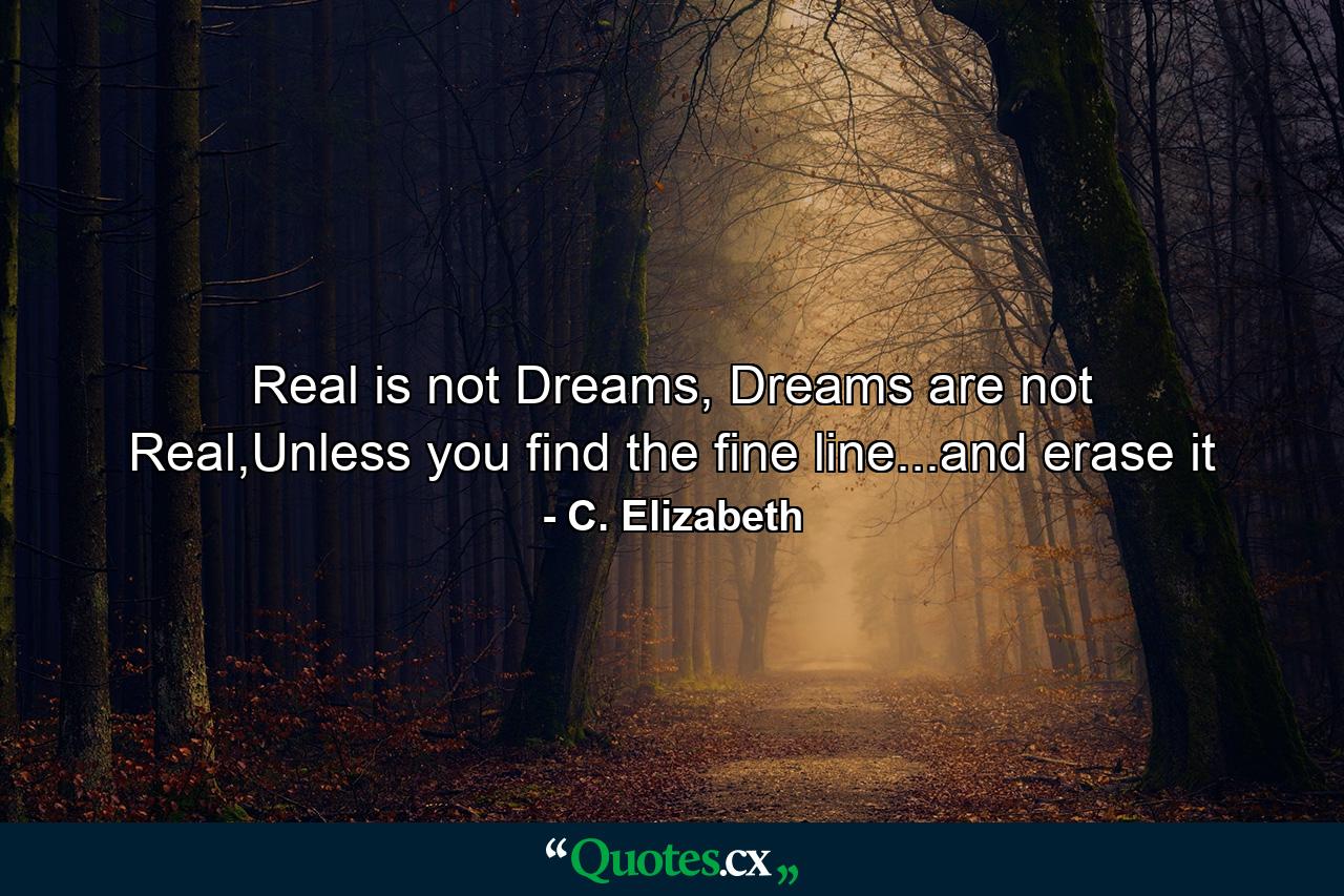 Real is not Dreams, Dreams are not Real,Unless you find the fine line...and erase it - Quote by C. Elizabeth