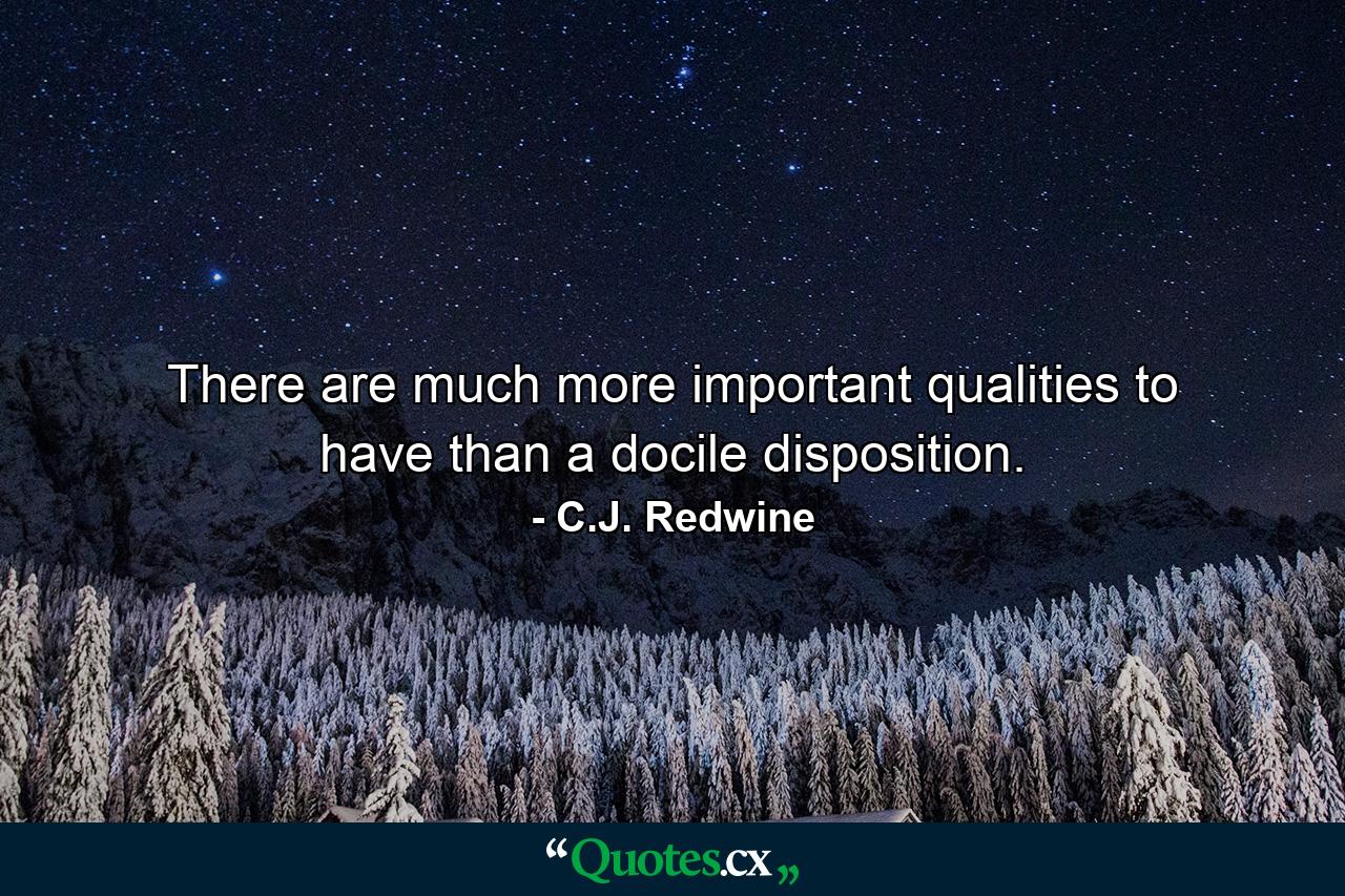 There are much more important qualities to have than a docile disposition. - Quote by C.J. Redwine