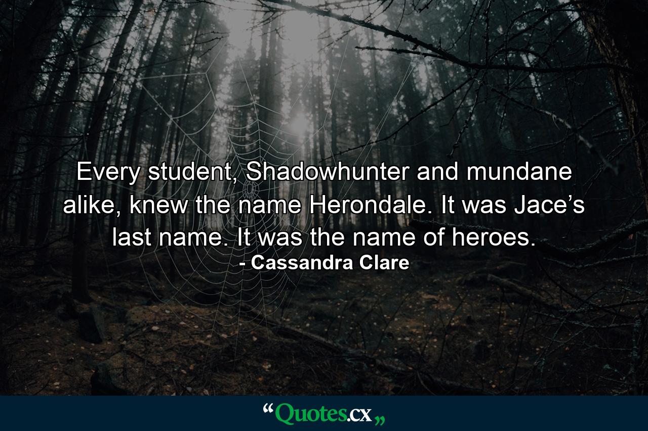 Every student, Shadowhunter and mundane alike, knew the name Herondale. It was Jace’s last name. It was the name of heroes. - Quote by Cassandra Clare