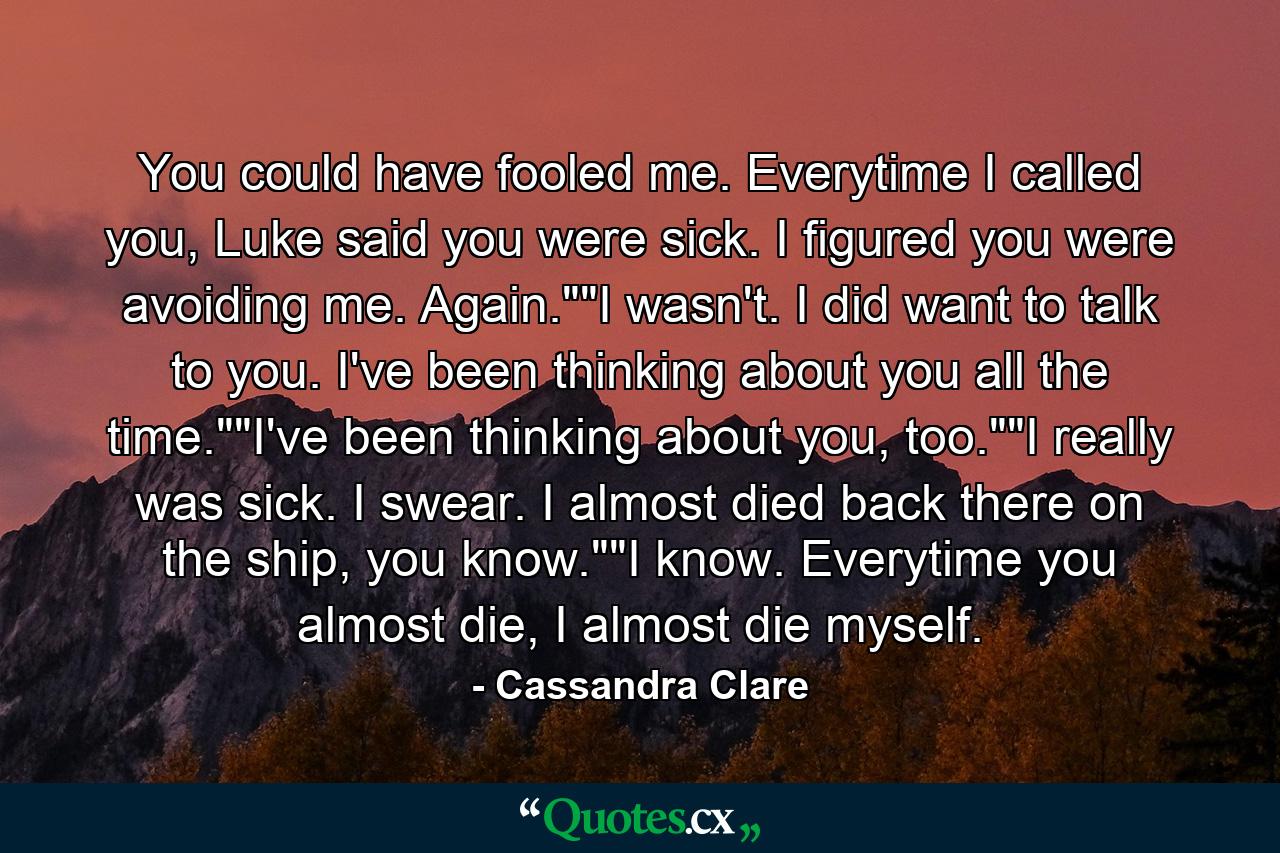 You could have fooled me. Everytime I called you, Luke said you were sick. I figured you were avoiding me. Again.