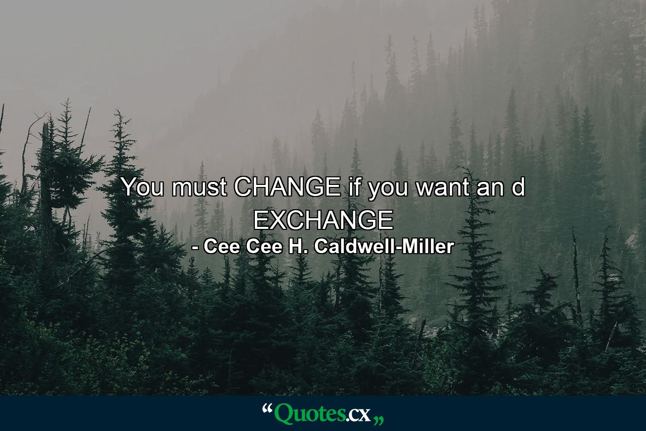 You must CHANGE if you want an d EXCHANGE - Quote by Cee Cee H. Caldwell-Miller