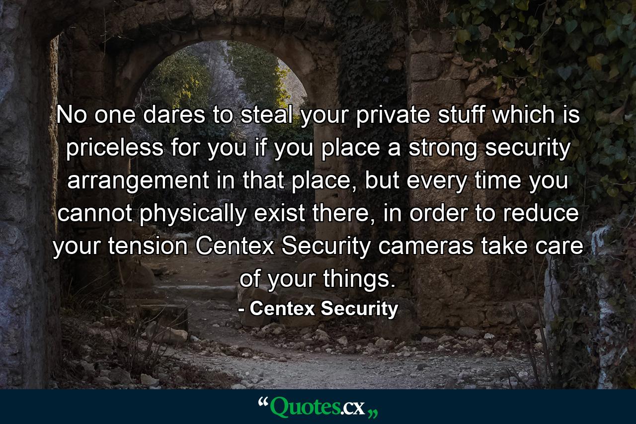 No one dares to steal your private stuff which is priceless for you if you place a strong security arrangement in that place, but every time you cannot physically exist there, in order to reduce your tension Centex Security cameras take care of your things. - Quote by Centex Security