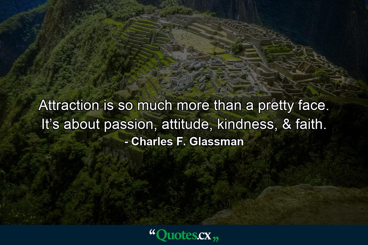 Attraction is so much more than a pretty face. It’s about passion, attitude, kindness, & faith. - Quote by Charles F. Glassman