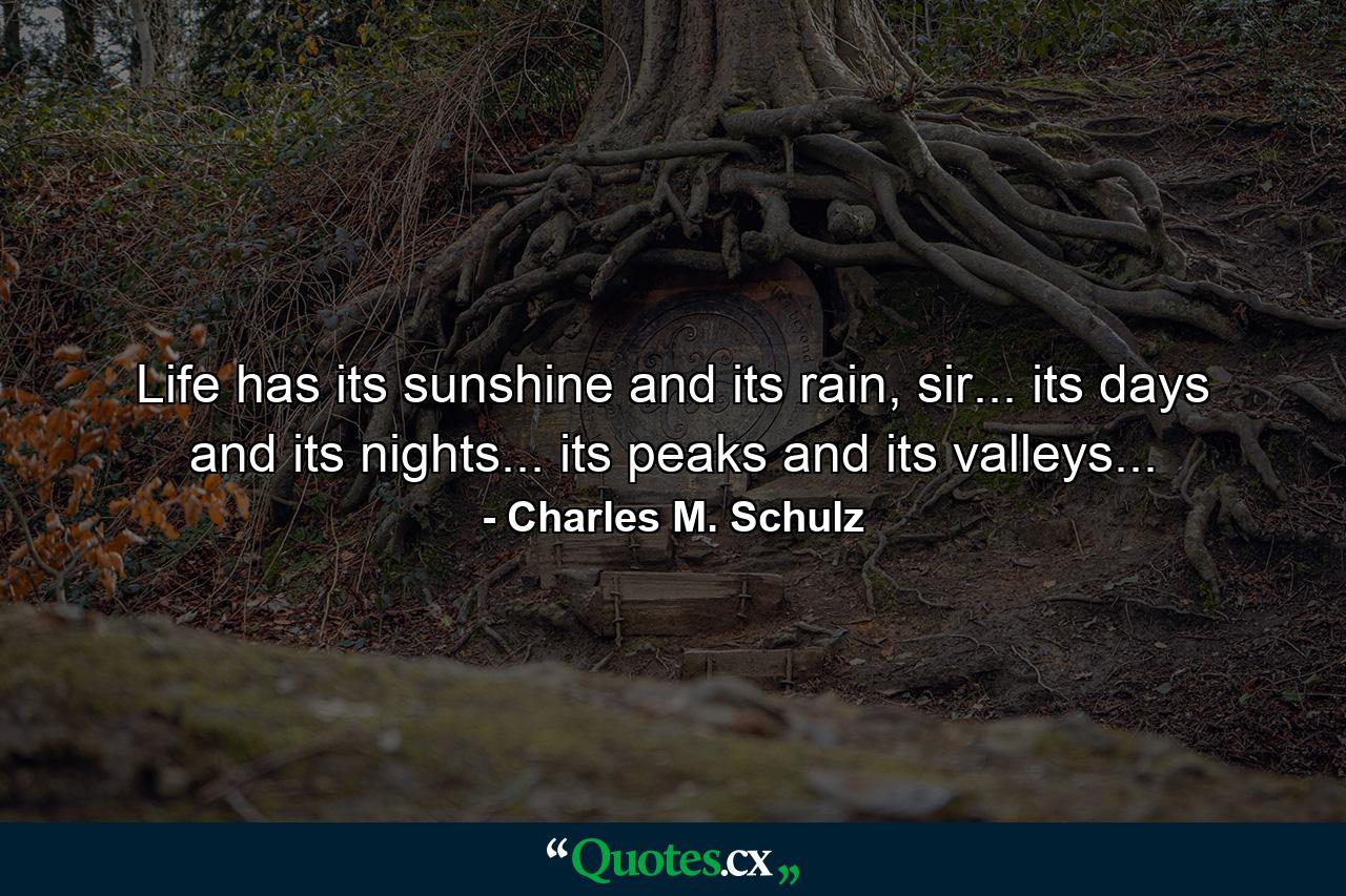 Life has its sunshine and its rain, sir... its days and its nights... its peaks and its valleys... - Quote by Charles M. Schulz