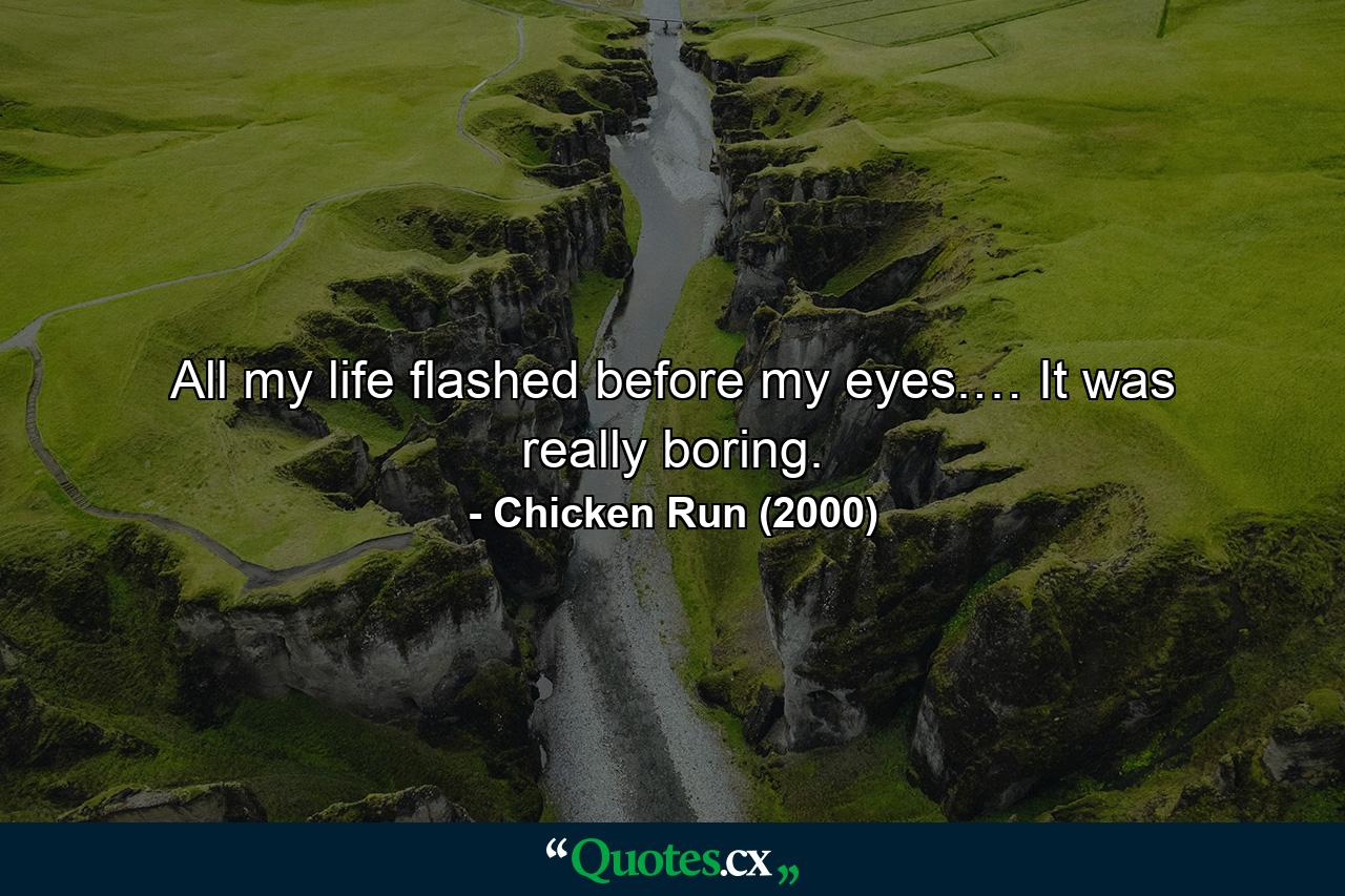 All my life flashed before my eyes.… It was really boring. - Quote by Chicken Run (2000)