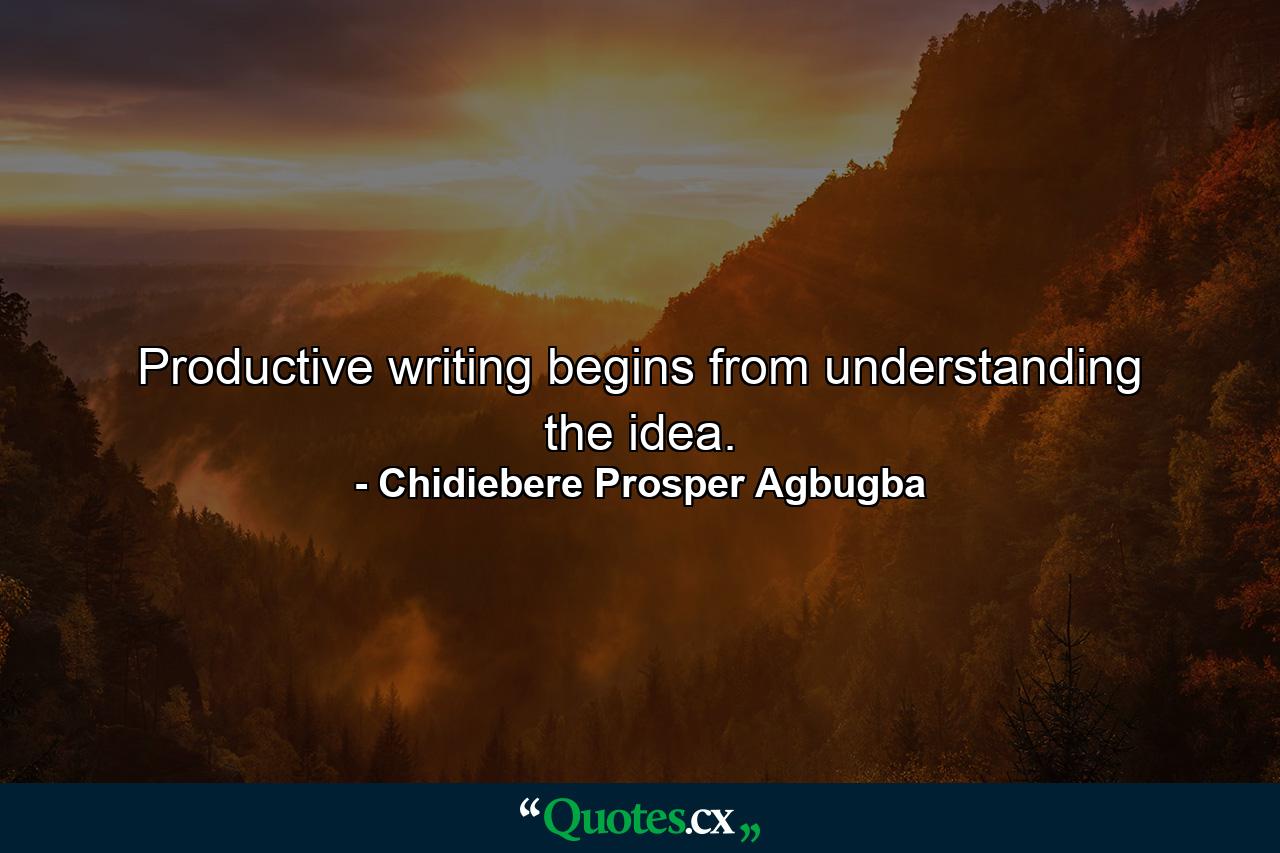 Productive writing begins from understanding the idea. - Quote by Chidiebere Prosper Agbugba