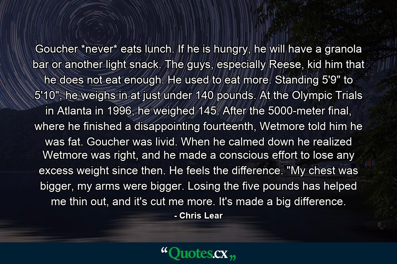 Goucher *never* eats lunch. If he is hungry, he will have a granola bar or another light snack. The guys, especially Reese, kid him that he does not eat enough. He used to eat more. Standing 5'9