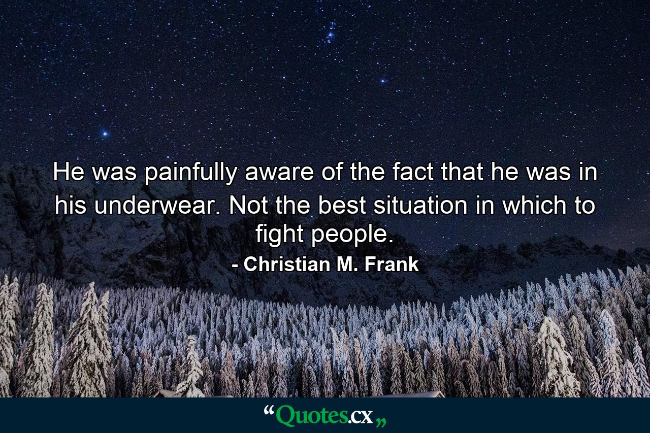 He was painfully aware of the fact that he was in his underwear. Not the best situation in which to fight people. - Quote by Christian M. Frank