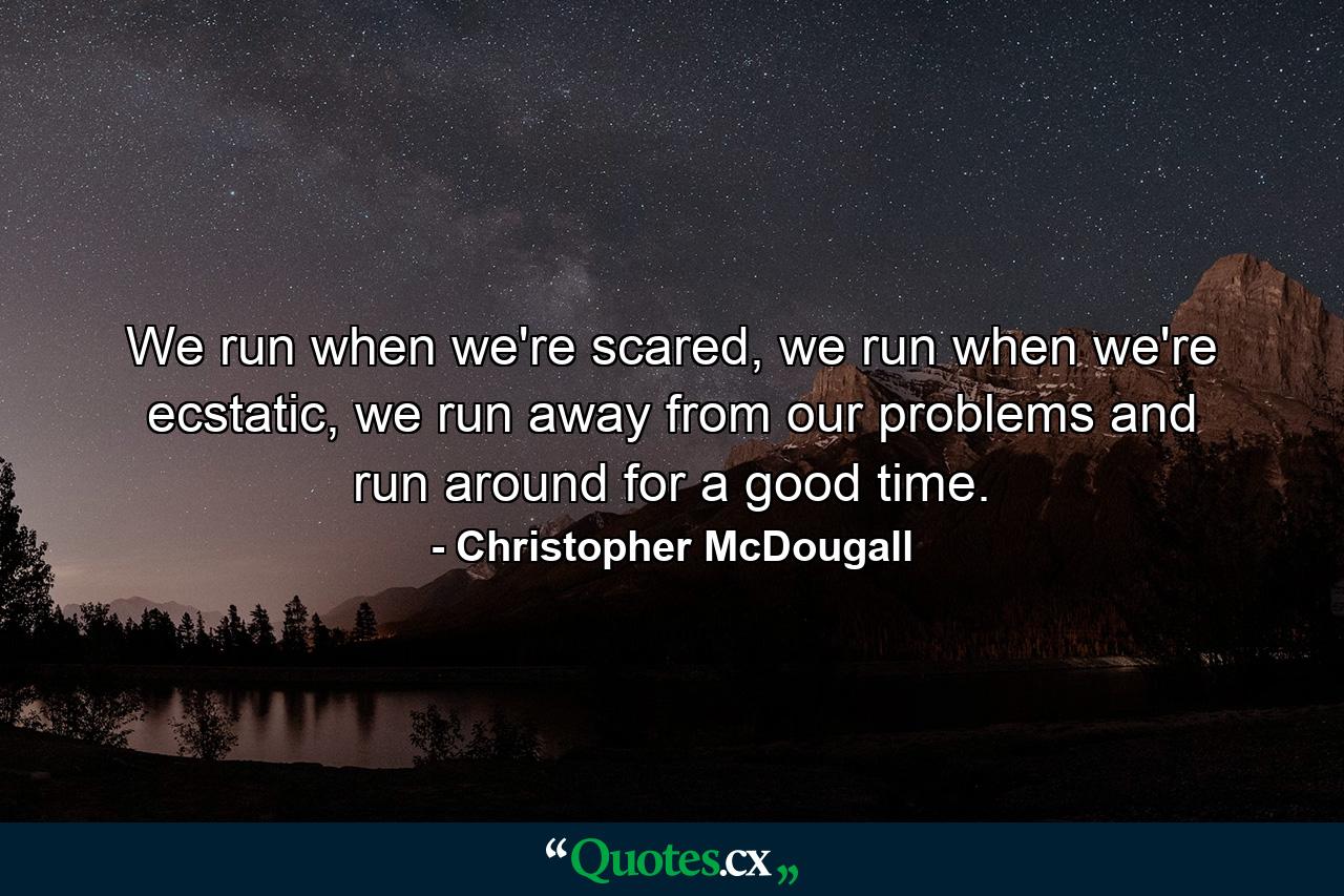 We run when we're scared, we run when we're ecstatic, we run away from our problems and run around for a good time. - Quote by Christopher McDougall