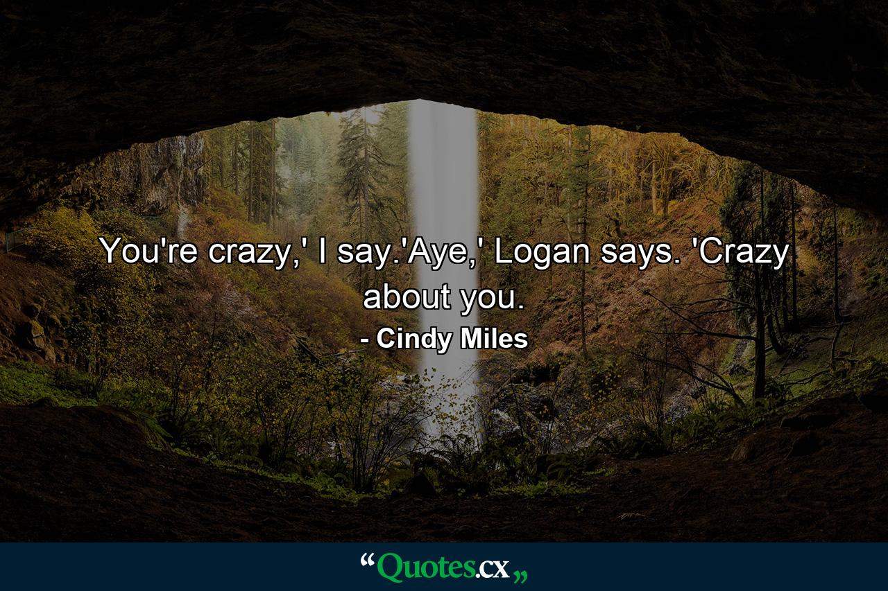 You're crazy,' I say.'Aye,' Logan says. 'Crazy about you. - Quote by Cindy Miles