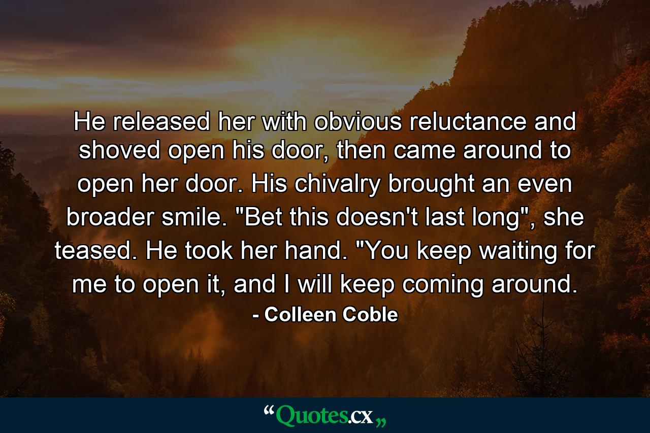 He released her with obvious reluctance and shoved open his door, then came around to open her door. His chivalry brought an even broader smile. 