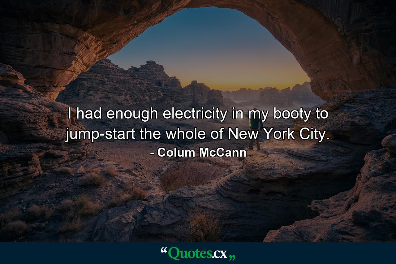 I had enough electricity in my booty to jump-start the whole of New York City. - Quote by Colum McCann