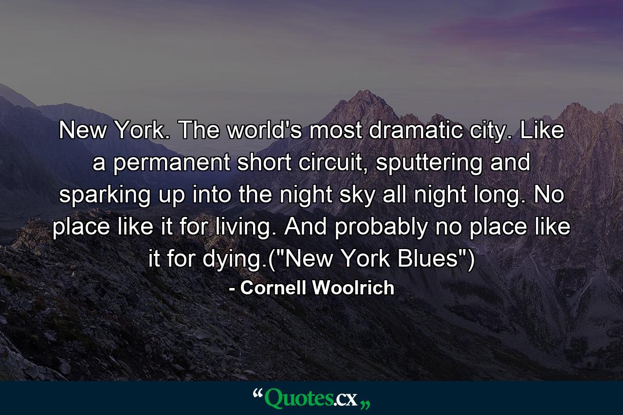 New York. The world's most dramatic city. Like a permanent short circuit, sputtering and sparking up into the night sky all night long. No place like it for living. And probably no place like it for dying.(