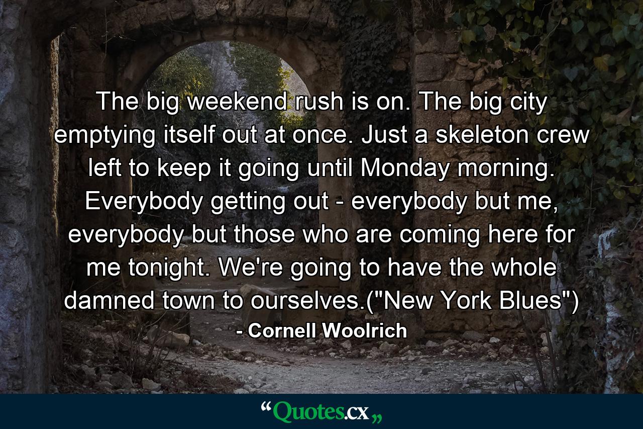 The big weekend rush is on. The big city emptying itself out at once. Just a skeleton crew left to keep it going until Monday morning. Everybody getting out - everybody but me, everybody but those who are coming here for me tonight. We're going to have the whole damned town to ourselves.(