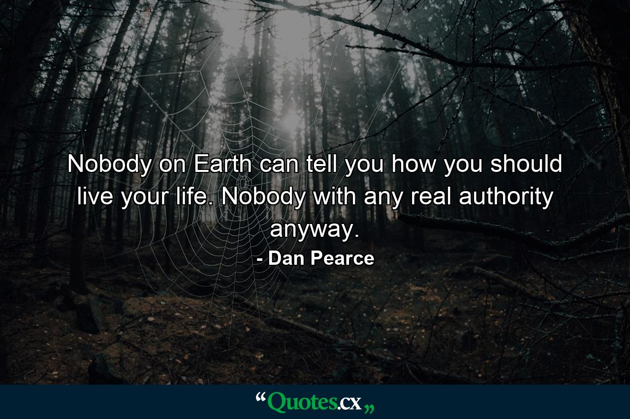 Nobody on Earth can tell you how you should live your life. Nobody with any real authority anyway. - Quote by Dan Pearce