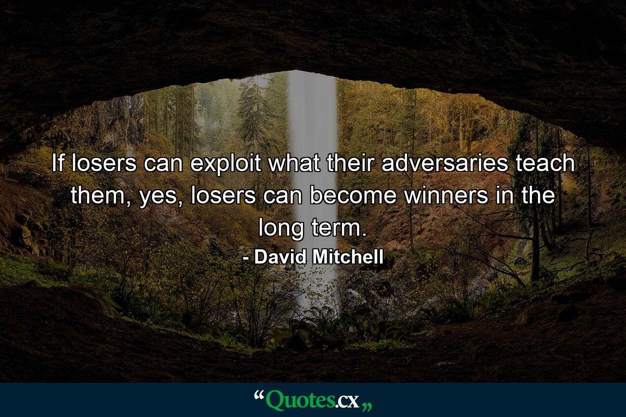 If losers can exploit what their adversaries teach them, yes, losers can become winners in the long term. - Quote by David Mitchell