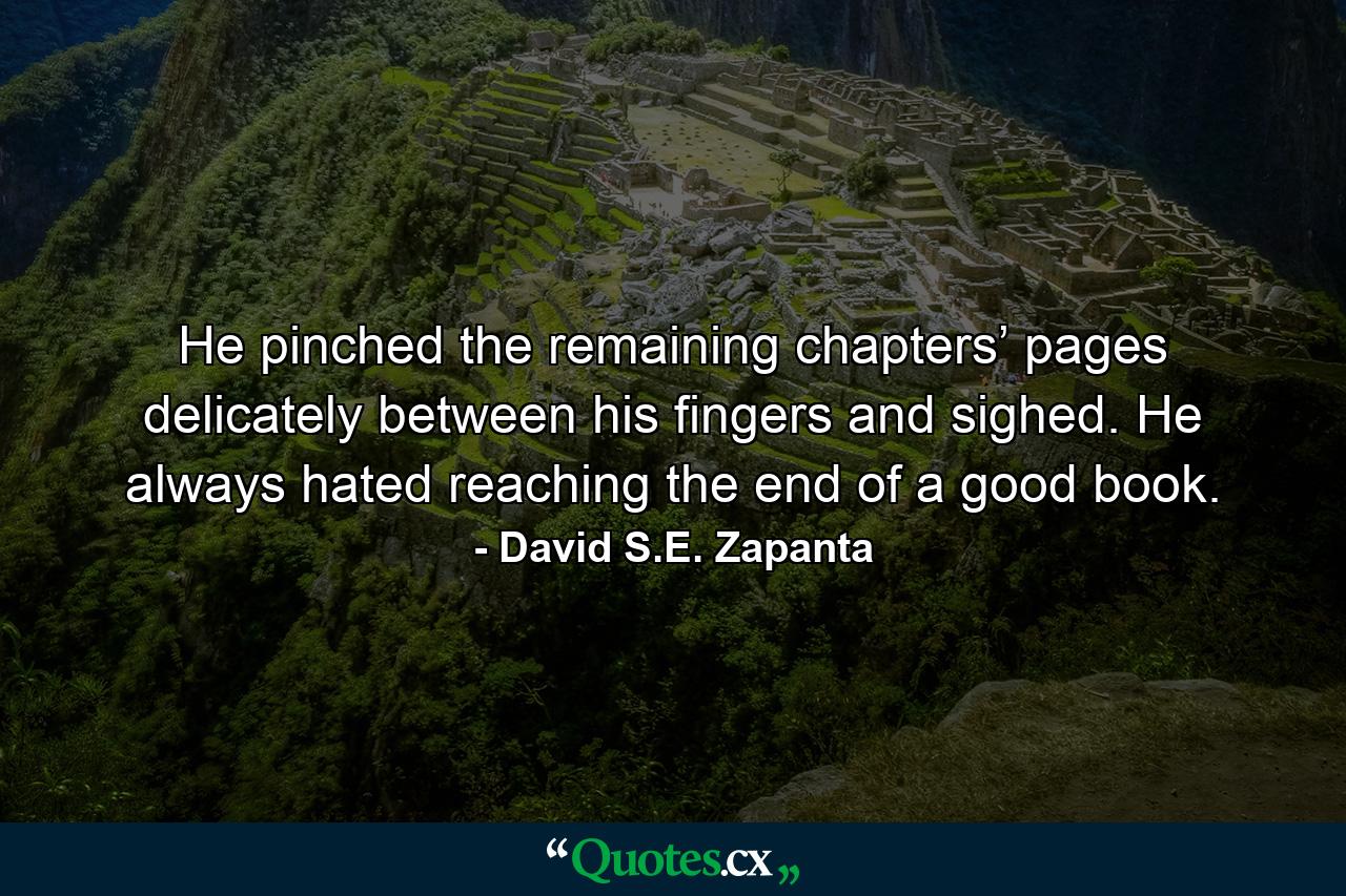 He pinched the remaining chapters’ pages delicately between his fingers and sighed. He always hated reaching the end of a good book. - Quote by David S.E. Zapanta