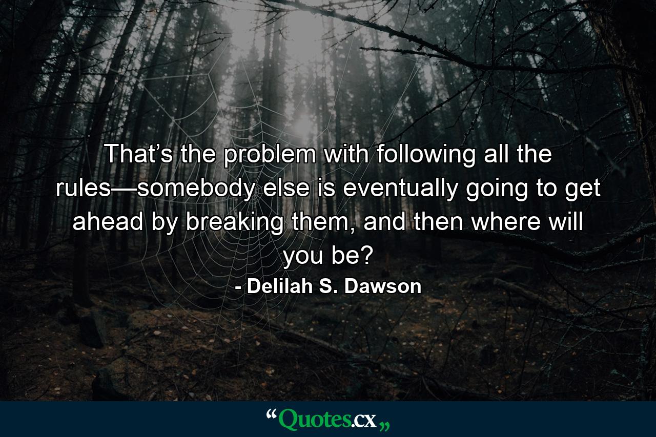 That’s the problem with following all the rules—somebody else is eventually going to get ahead by breaking them, and then where will you be? - Quote by Delilah S. Dawson