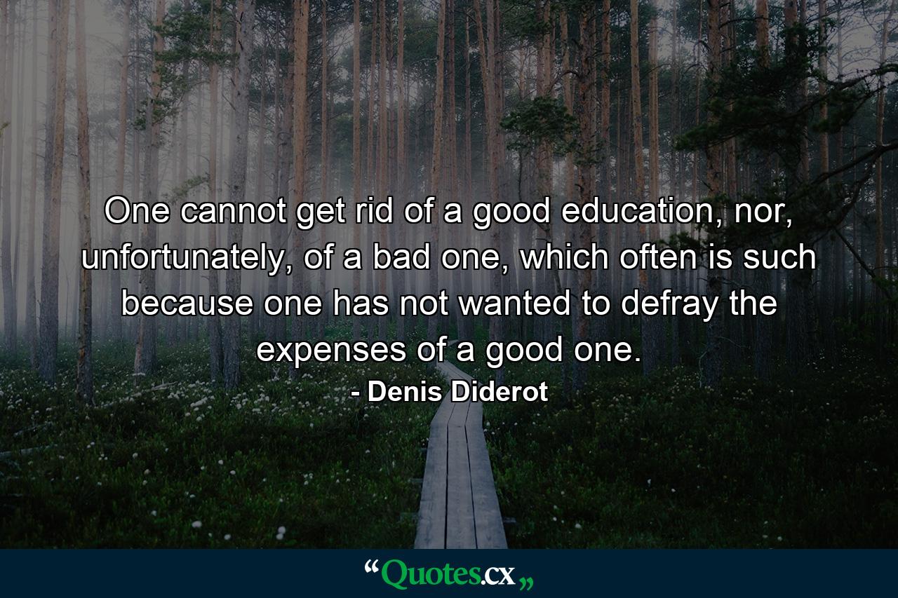 One cannot get rid of a good education, nor, unfortunately, of a bad one, which often is such because one has not wanted to defray the expenses of a good one. - Quote by Denis Diderot