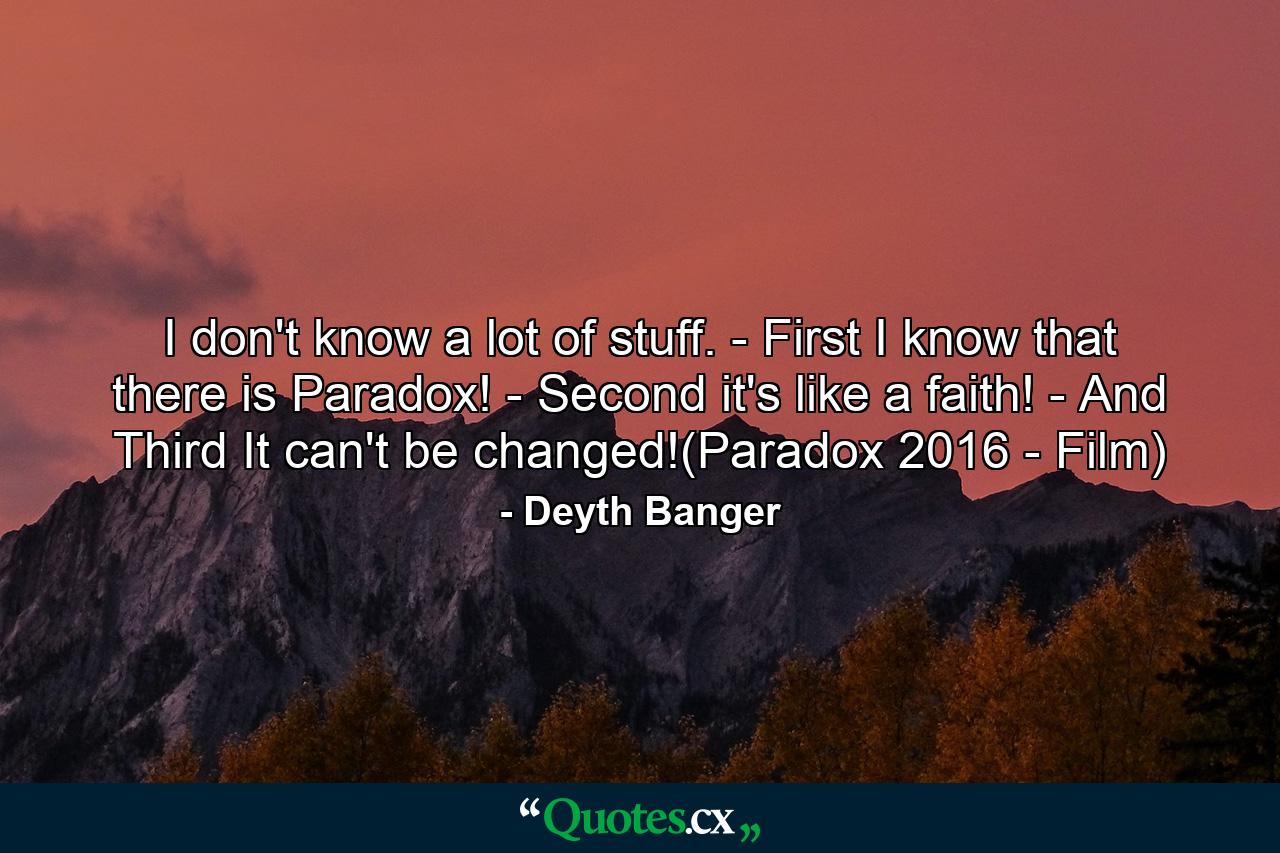 I don't know a lot of stuff. - First I know that there is Paradox! - Second it's like a faith! - And Third It can't be changed!(Paradox 2016 - Film) - Quote by Deyth Banger