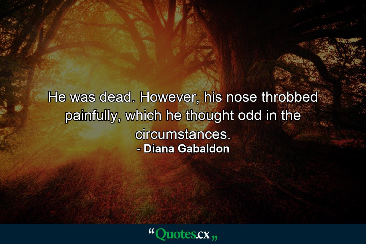 He was dead. However, his nose throbbed painfully, which he thought odd in the circumstances. - Quote by Diana Gabaldon