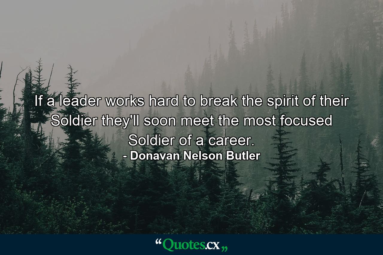 If a leader works hard to break the spirit of their Soldier they'll soon meet the most focused Soldier of a career. - Quote by Donavan Nelson Butler