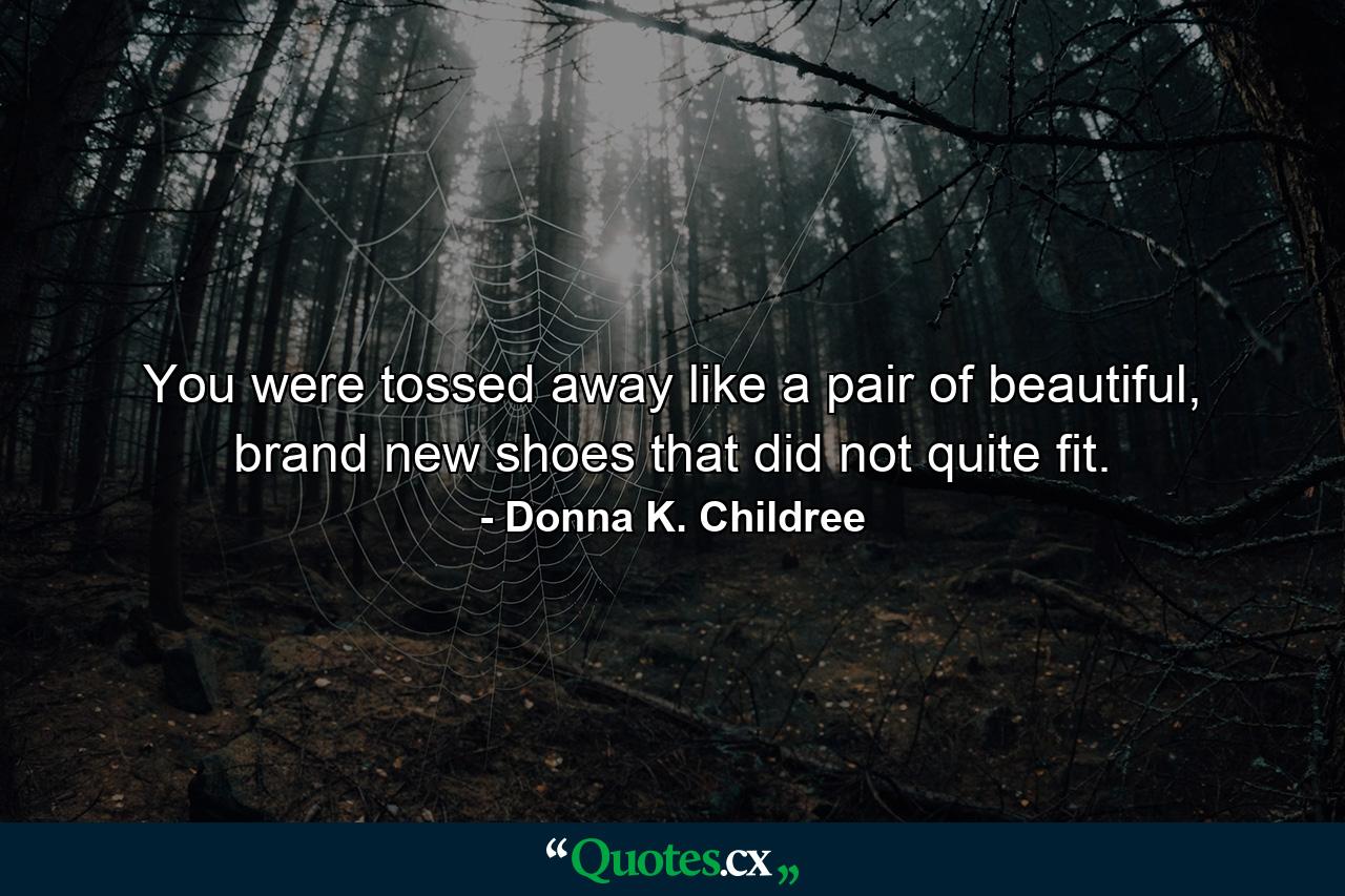 You were tossed away like a pair of beautiful, brand new shoes that did not quite fit. - Quote by Donna K. Childree