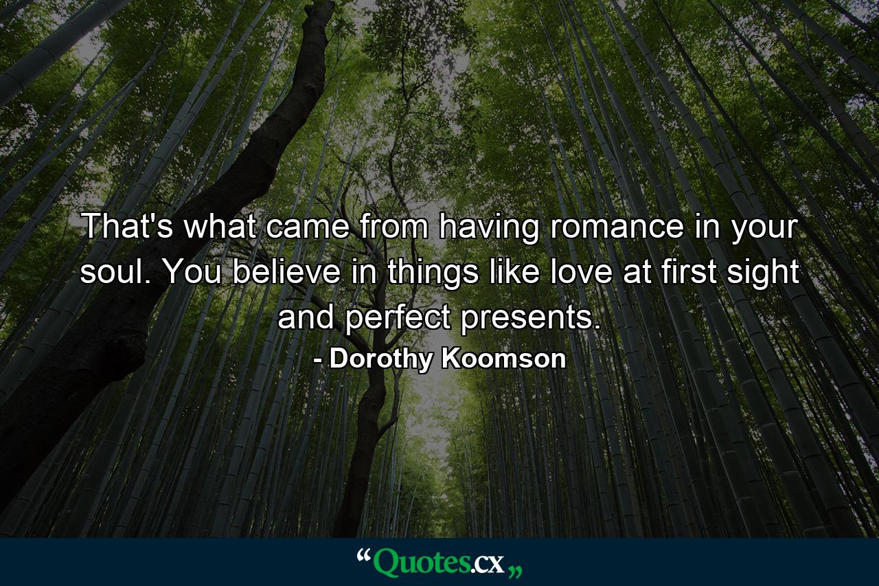 That's what came from having romance in your soul. You believe in things like love at first sight and perfect presents. - Quote by Dorothy Koomson