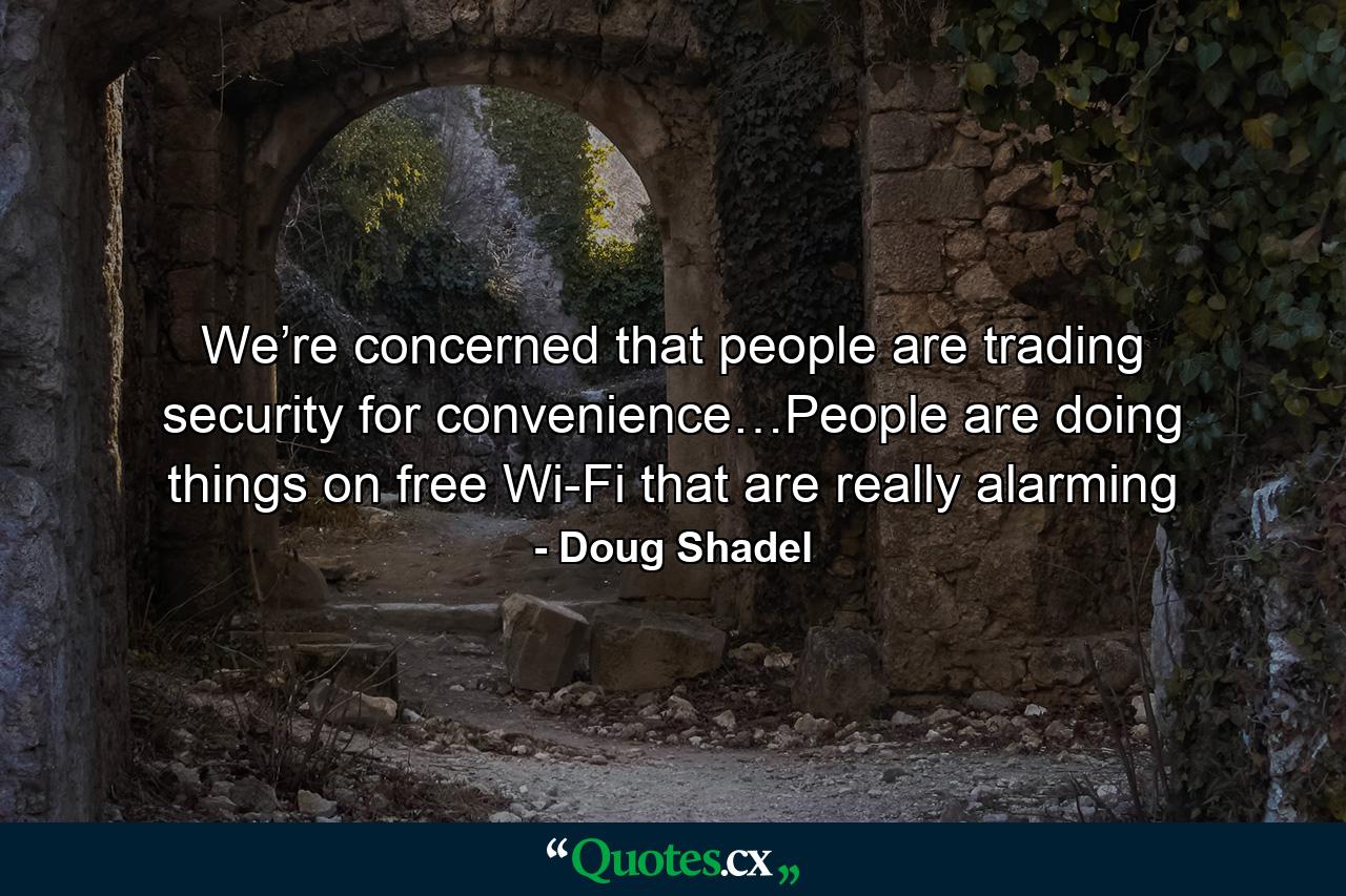 We’re concerned that people are trading security for convenience…People are doing things on free Wi-Fi that are really alarming - Quote by Doug Shadel