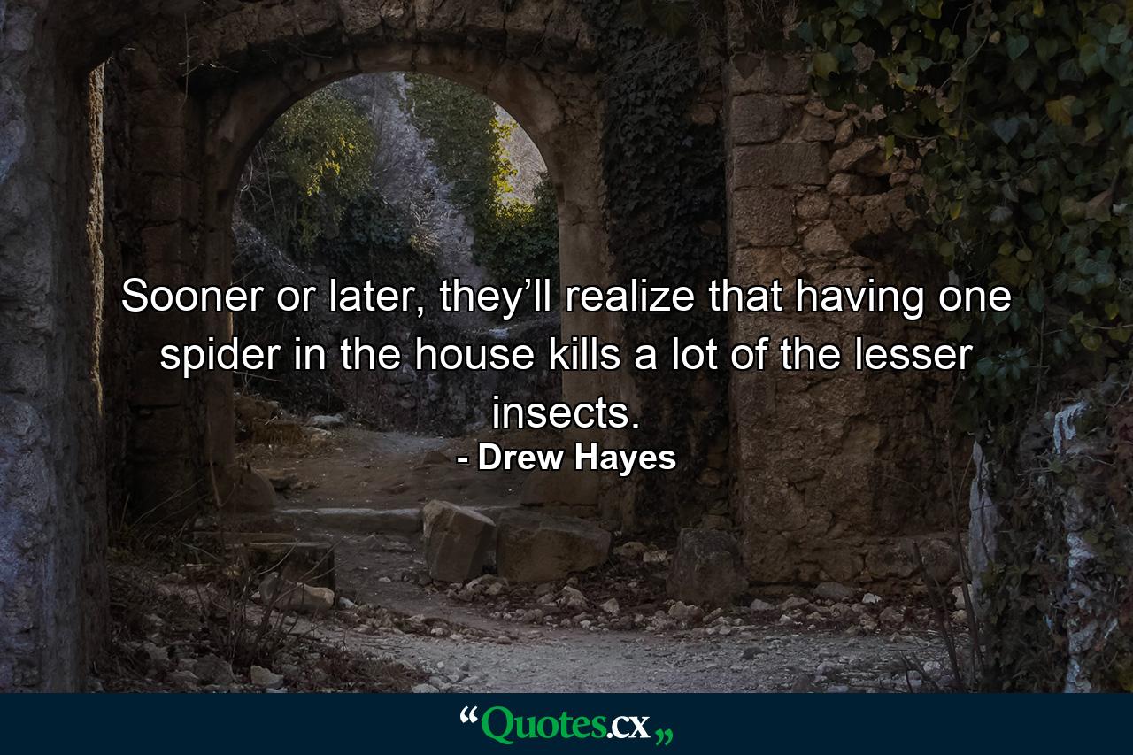 Sooner or later, they’ll realize that having one spider in the house kills a lot of the lesser insects. - Quote by Drew Hayes