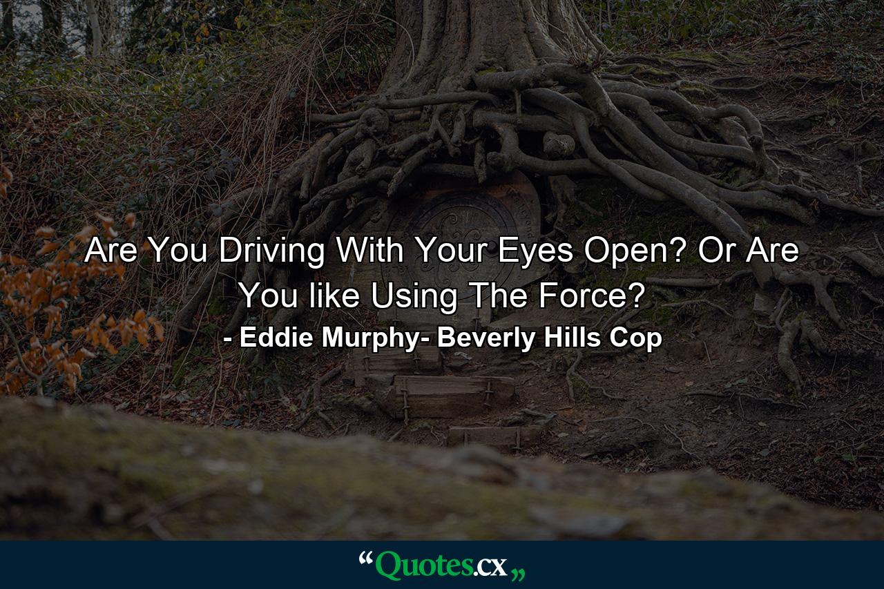 Are You Driving With Your Eyes Open? Or Are You like Using The Force? - Quote by Eddie Murphy- Beverly Hills Cop