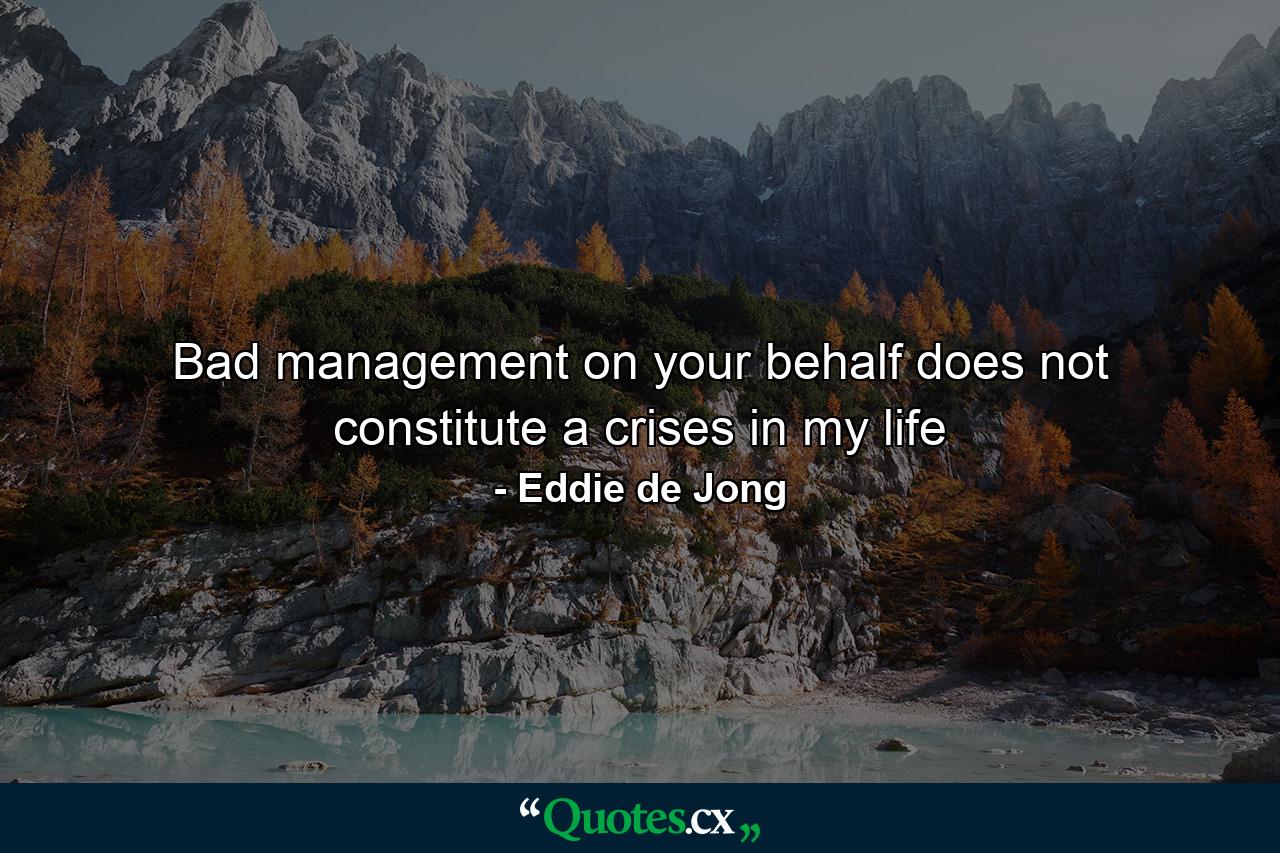 Bad management on your behalf does not constitute a crises in my life - Quote by Eddie de Jong