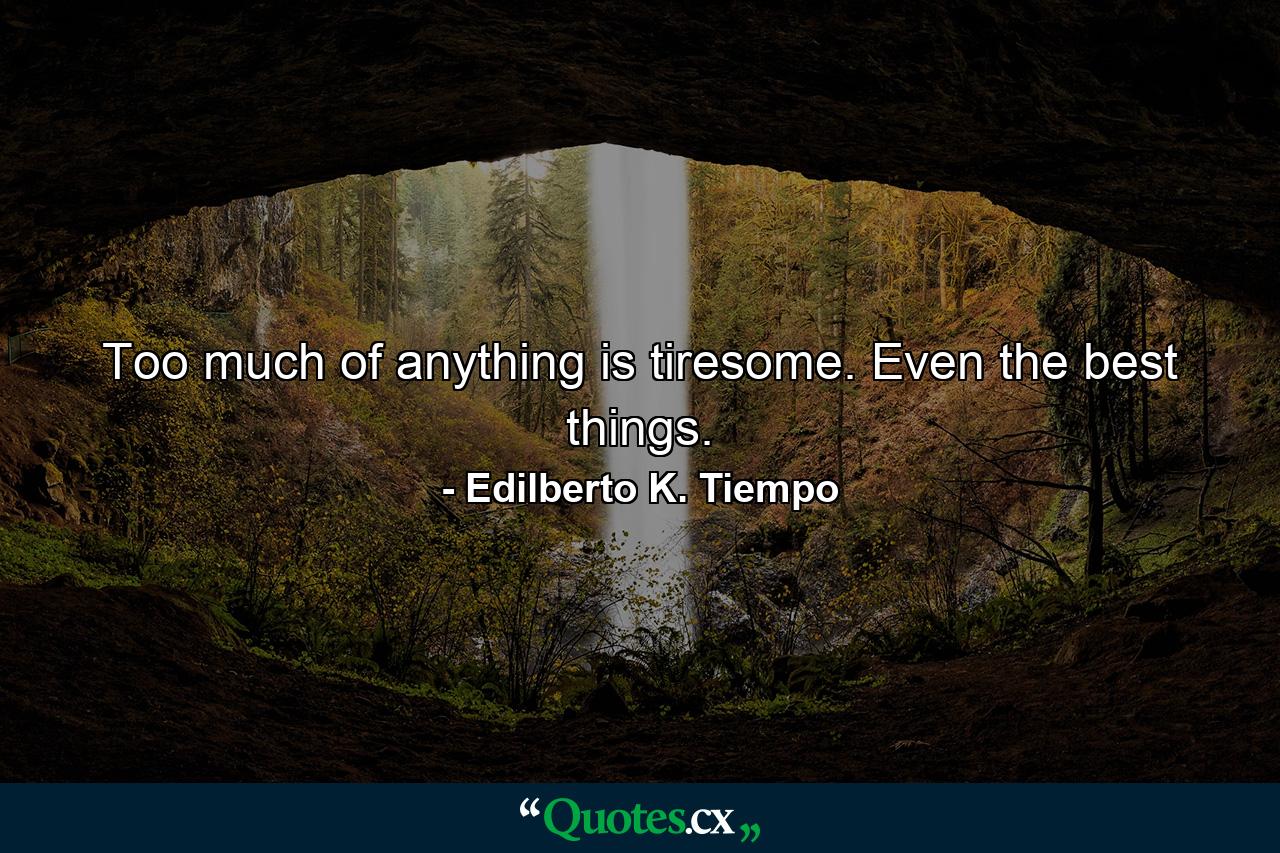 Too much of anything is tiresome. Even the best things. - Quote by Edilberto K. Tiempo