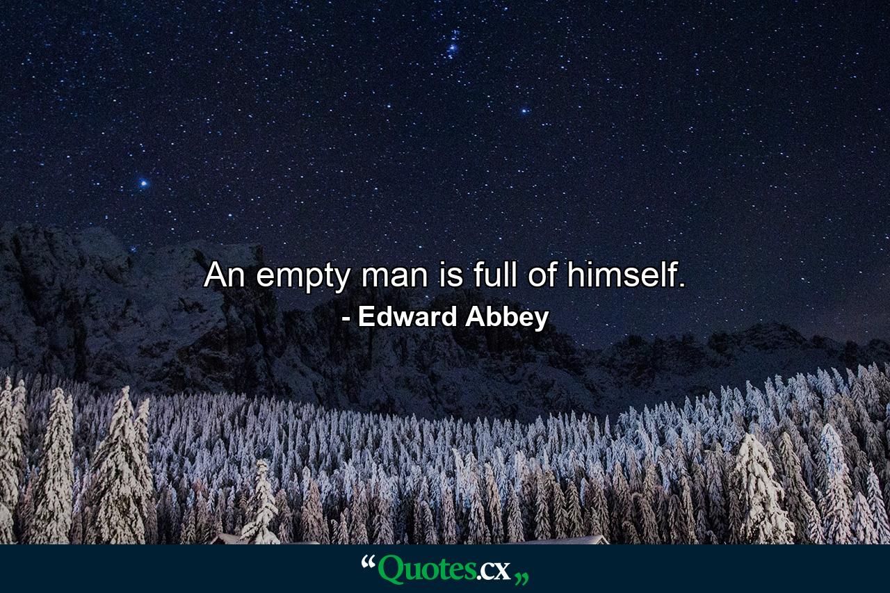 An empty man is full of himself. - Quote by Edward Abbey